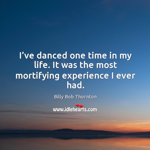 I’ve danced one time in my life. It was the most mortifying experience I ever had. Billy Bob Thornton Picture Quote