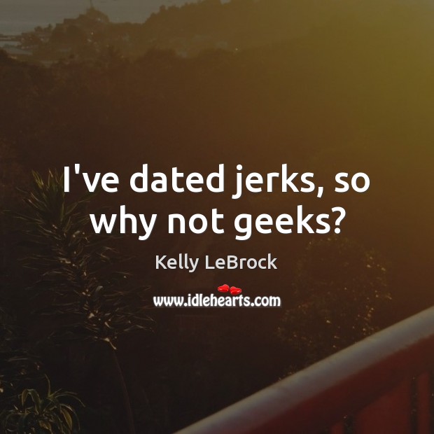 I’ve dated jerks, so why not geeks? Kelly LeBrock Picture Quote