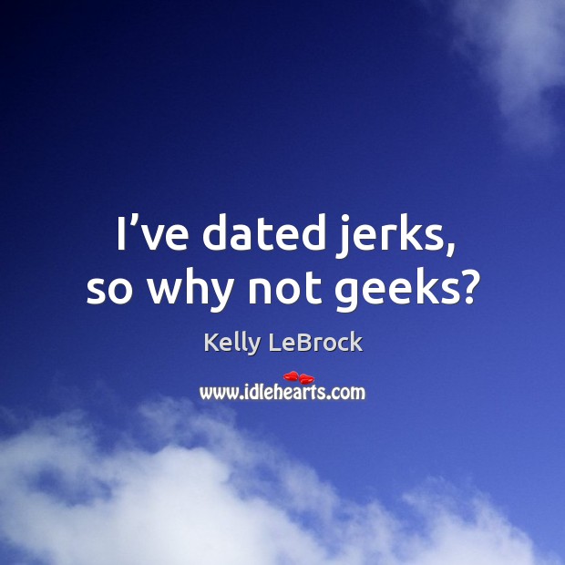 I’ve dated jerks, so why not geeks? Kelly LeBrock Picture Quote