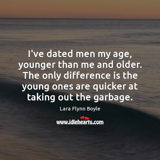 I’ve dated men my age, younger than me and older. The only Lara Flynn Boyle Picture Quote