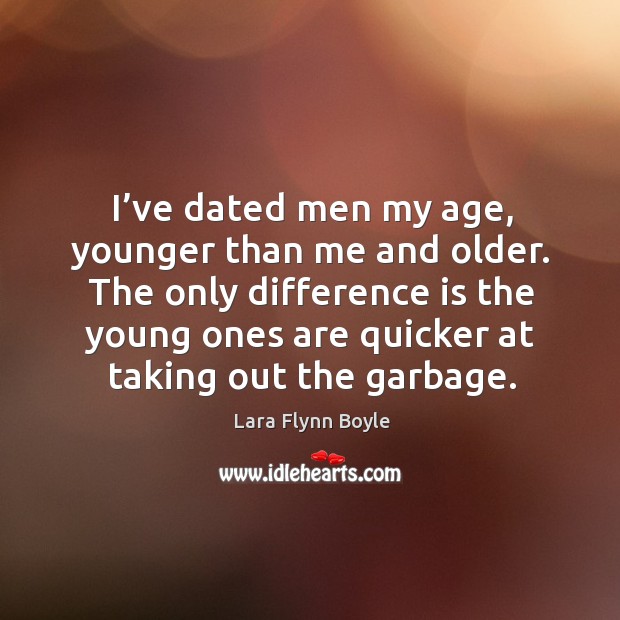 I’ve dated men my age, younger than me and older. Lara Flynn Boyle Picture Quote