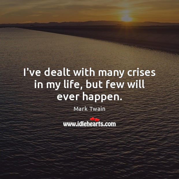 I’ve dealt with many crises in my life, but few will ever happen. Mark Twain Picture Quote