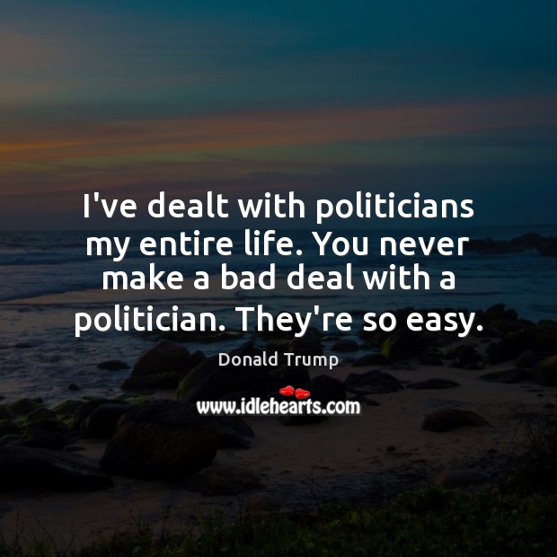 I’ve dealt with politicians my entire life. You never make a bad Donald Trump Picture Quote