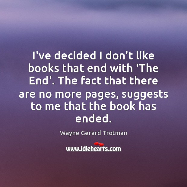 I’ve decided I don’t like books that end with ‘The End’. The Wayne Gerard Trotman Picture Quote