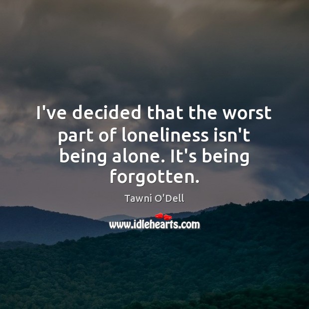 I’ve decided that the worst part of loneliness isn’t being alone. It’s being forgotten. Tawni O’Dell Picture Quote