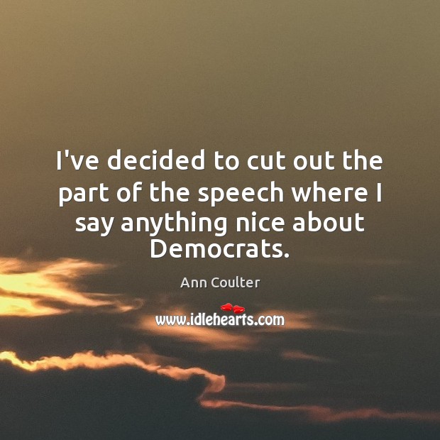 I’ve decided to cut out the part of the speech where I say anything nice about Democrats. Ann Coulter Picture Quote
