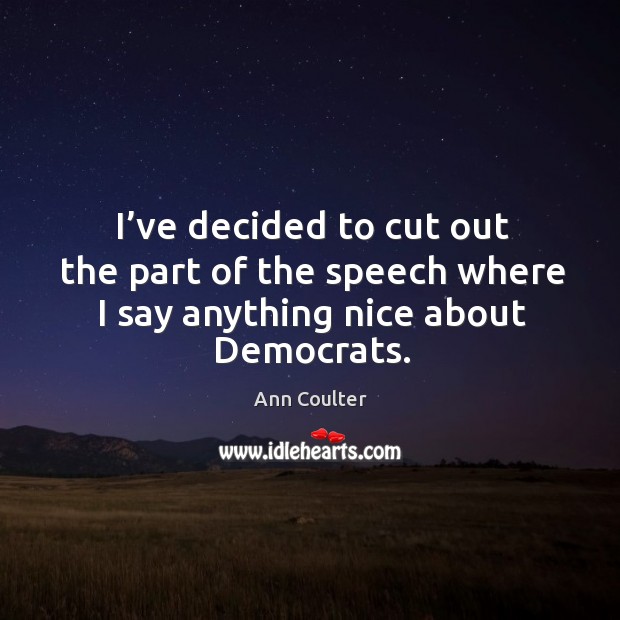 I’ve decided to cut out the part of the speech where I say anything nice about democrats. Ann Coulter Picture Quote
