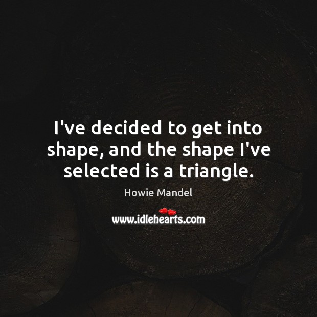I’ve decided to get into shape, and the shape I’ve selected is a triangle. Howie Mandel Picture Quote