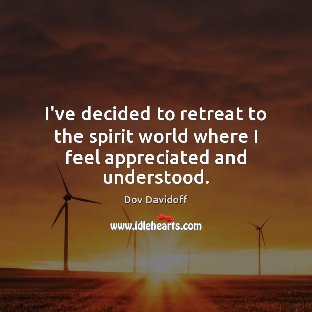 I’ve decided to retreat to the spirit world where I feel appreciated and understood. Dov Davidoff Picture Quote