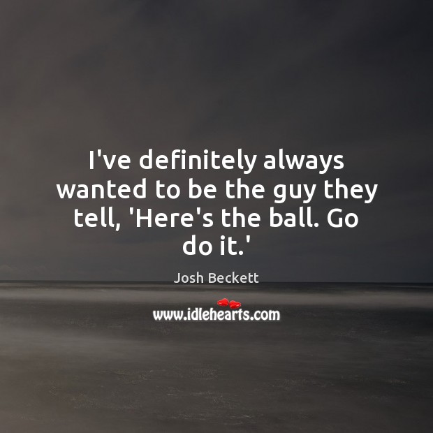 I’ve definitely always wanted to be the guy they tell, ‘Here’s the ball. Go do it.’ Josh Beckett Picture Quote