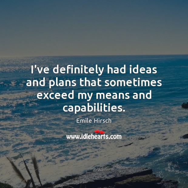 I’ve definitely had ideas and plans that sometimes exceed my means and capabilities. Emile Hirsch Picture Quote