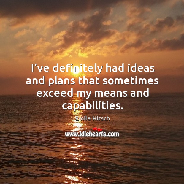 I’ve definitely had ideas and plans that sometimes exceed my means and capabilities. Emile Hirsch Picture Quote