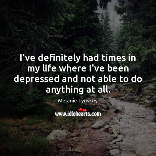 I’ve definitely had times in my life where I’ve been depressed and 