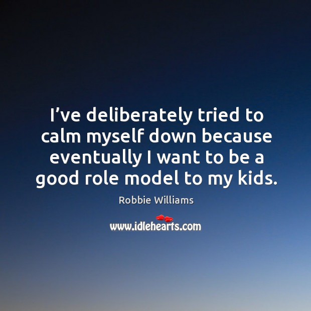 I’ve deliberately tried to calm myself down because eventually I want to be a good role model to my kids. Robbie Williams Picture Quote