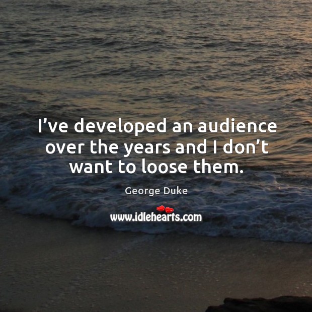 I’ve developed an audience over the years and I don’t want to loose them. George Duke Picture Quote