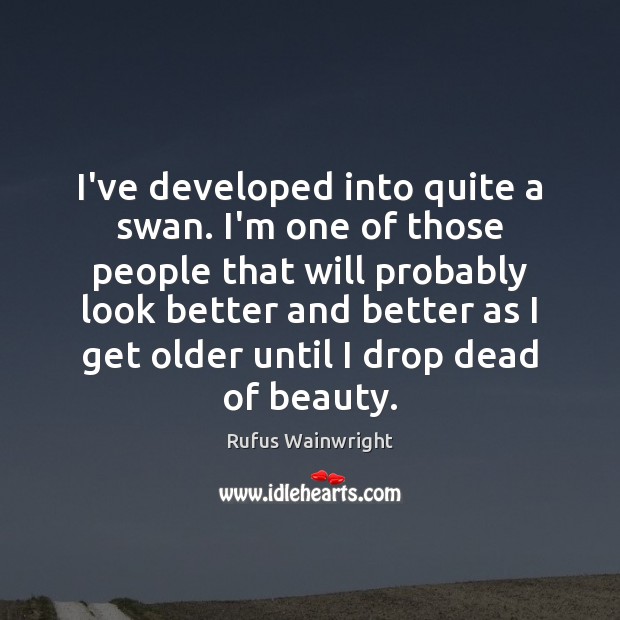 I’ve developed into quite a swan. I’m one of those people that Rufus Wainwright Picture Quote