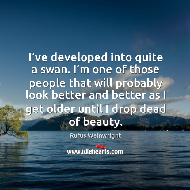 I’ve developed into quite a swan. I’m one of those people that will probably look better Rufus Wainwright Picture Quote
