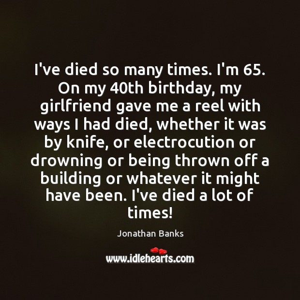 I’ve died so many times. I’m 65. On my 40th birthday, my girlfriend Jonathan Banks Picture Quote