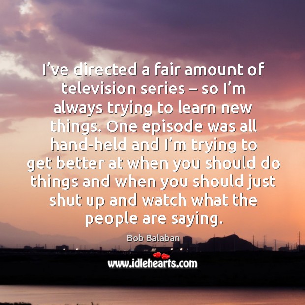 I’ve directed a fair amount of television series – so I’m always trying to learn new things. Bob Balaban Picture Quote