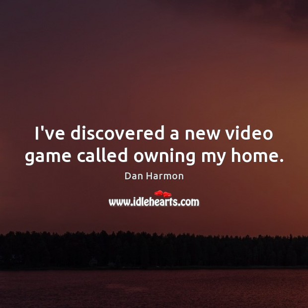 I’ve discovered a new video game called owning my home. Dan Harmon Picture Quote