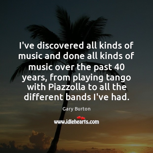 I’ve discovered all kinds of music and done all kinds of music Gary Burton Picture Quote