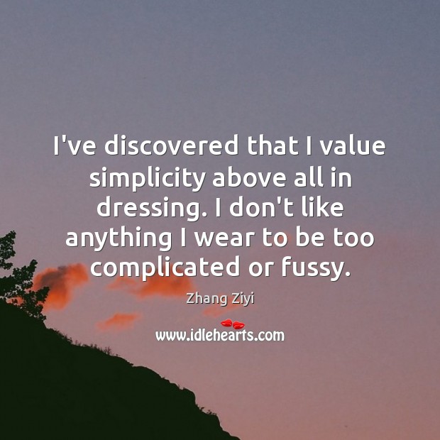 I’ve discovered that I value simplicity above all in dressing. I don’t Zhang Ziyi Picture Quote