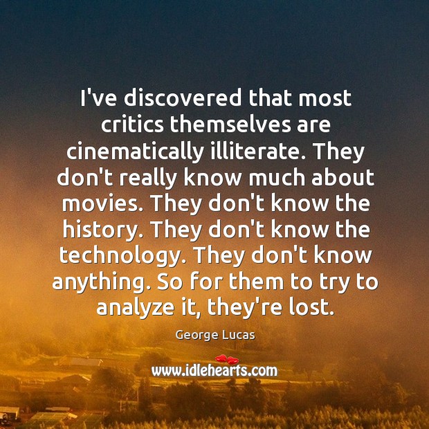I’ve discovered that most critics themselves are cinematically illiterate. They don’t really George Lucas Picture Quote