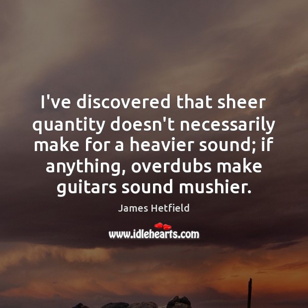 I’ve discovered that sheer quantity doesn’t necessarily make for a heavier sound; James Hetfield Picture Quote