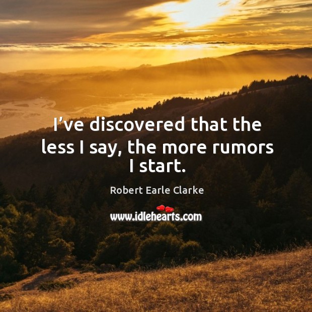 I’ve discovered that the less I say, the more rumors I start. Robert Earle Clarke Picture Quote