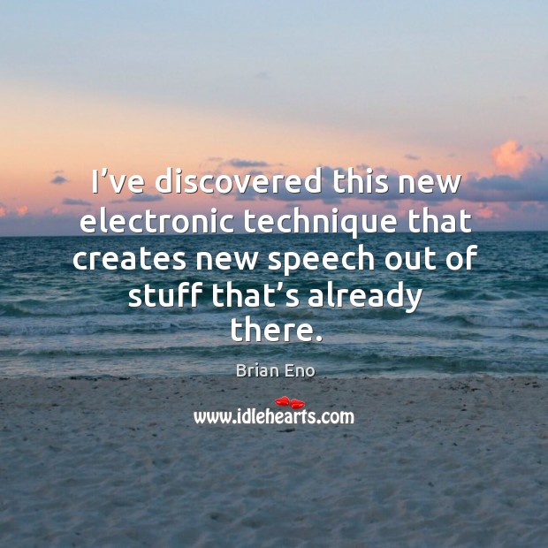 I’ve discovered this new electronic technique that creates new speech out of stuff that’s already there. Brian Eno Picture Quote