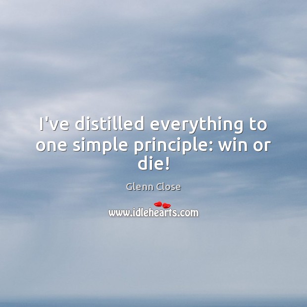 I’ve distilled everything to one simple principle: win or die! Glenn Close Picture Quote