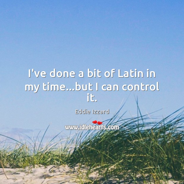I’ve done a bit of Latin in my time…but I can control it. Eddie Izzard Picture Quote