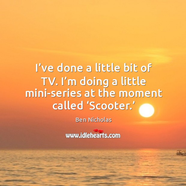I’ve done a little bit of tv. I’m doing a little mini-series at the moment called ‘scooter.’ Ben Nicholas Picture Quote