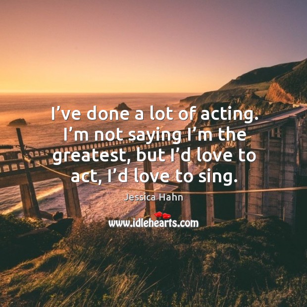 I’ve done a lot of acting. I’m not saying I’m the greatest, but I’d love to act, I’d love to sing. Image