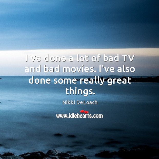 I’ve done a lot of bad TV and bad movies. I’ve also done some really great things. Nikki DeLoach Picture Quote