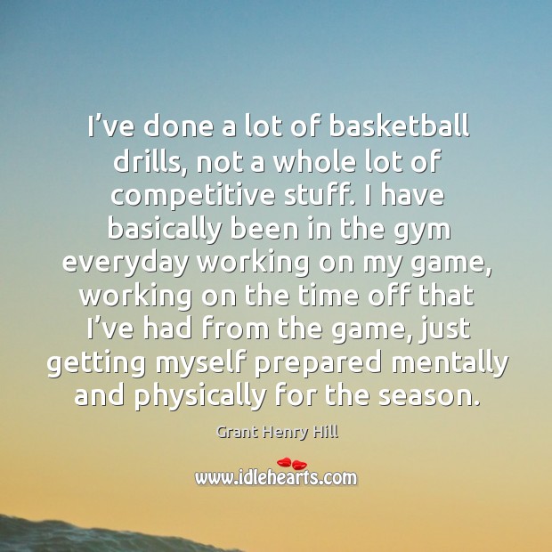 I’ve done a lot of basketball drills, not a whole lot of competitive stuff. I have basically been Grant Henry Hill Picture Quote