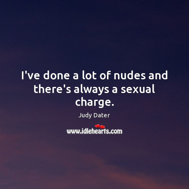 I’ve done a lot of nudes and there’s always a sexual charge. Judy Dater Picture Quote