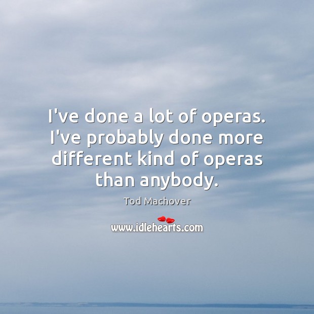 I’ve done a lot of operas. I’ve probably done more different kind of operas than anybody. Tod Machover Picture Quote