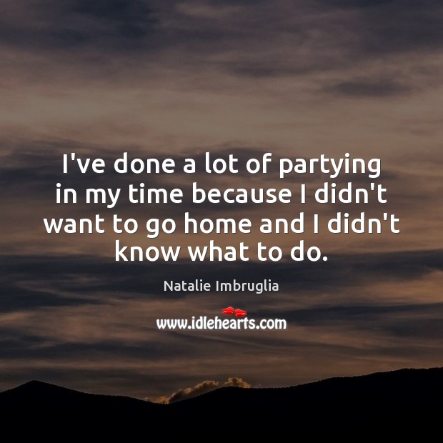 I’ve done a lot of partying in my time because I didn’t Natalie Imbruglia Picture Quote