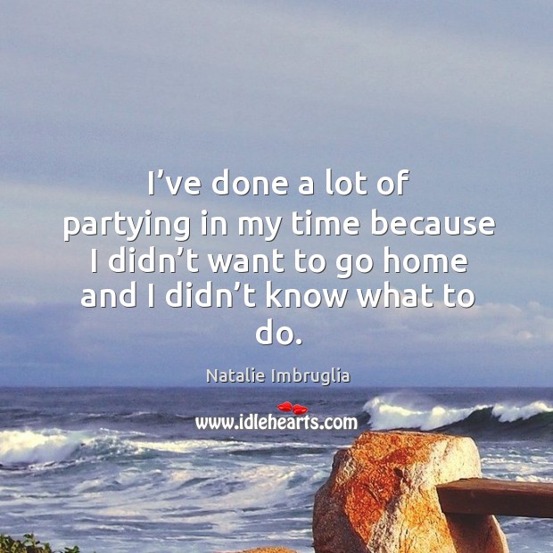 I’ve done a lot of partying in my time because I didn’t want to go home and I didn’t know what to do. Image