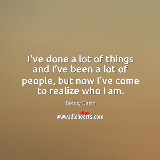 I’ve done a lot of things and I’ve been a lot of people, but now I’ve come to realize who I am. Bobby Darin Picture Quote