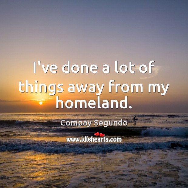 I’ve done a lot of things away from my homeland. Compay Segundo Picture Quote
