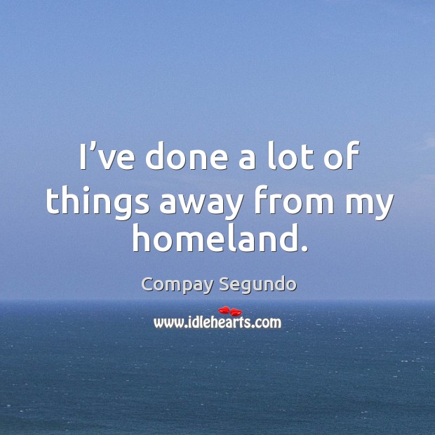 I’ve done a lot of things away from my homeland. Compay Segundo Picture Quote