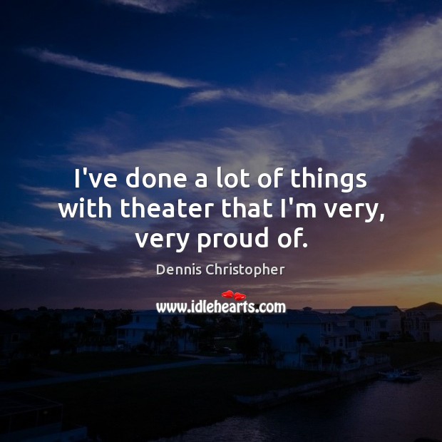 I’ve done a lot of things with theater that I’m very, very proud of. Dennis Christopher Picture Quote