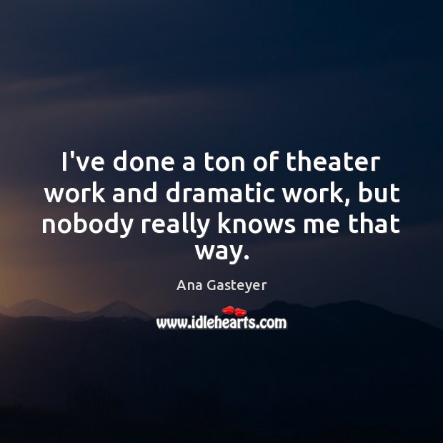 I’ve done a ton of theater work and dramatic work, but nobody really knows me that way. Image