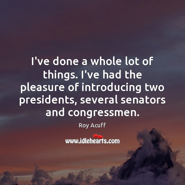 I’ve done a whole lot of things. I’ve had the pleasure of Roy Acuff Picture Quote