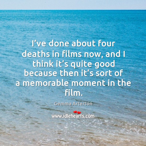 I’ve done about four deaths in films now, and I think it’s quite good because then it’s sort Image