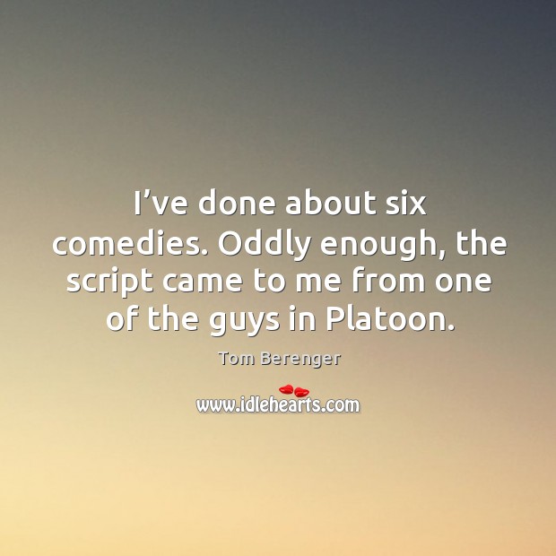 I’ve done about six comedies. Oddly enough, the script came to me from one of the guys in platoon. Tom Berenger Picture Quote