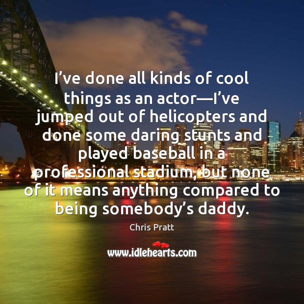 I’ve done all kinds of cool things as an actor—I’ Chris Pratt Picture Quote
