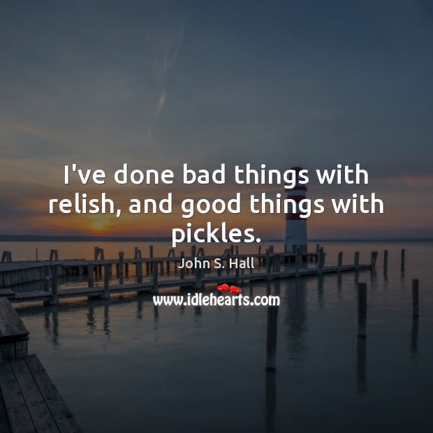 I’ve done bad things with relish, and good things with pickles. John S. Hall Picture Quote